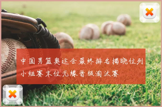 中国男篮奥运会最终排名揭晓位列小组赛末位无缘晋级淘汰赛