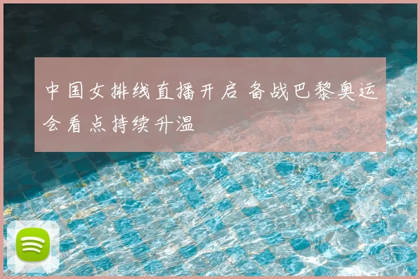 中国女排线直播开启 备战巴黎奥运会看点持续升温