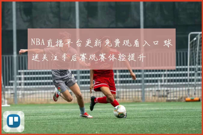 NBA直播平台更新免费观看入口 球迷关注季后赛观赛体验提升