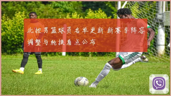 北控男篮球员名单更新 新赛季阵容调整与轮换看点公布