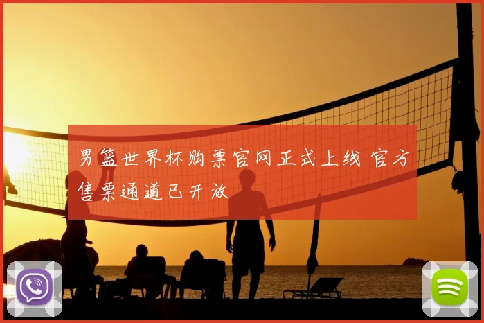 男篮世界杯购票官网正式上线 官方售票通道已开放