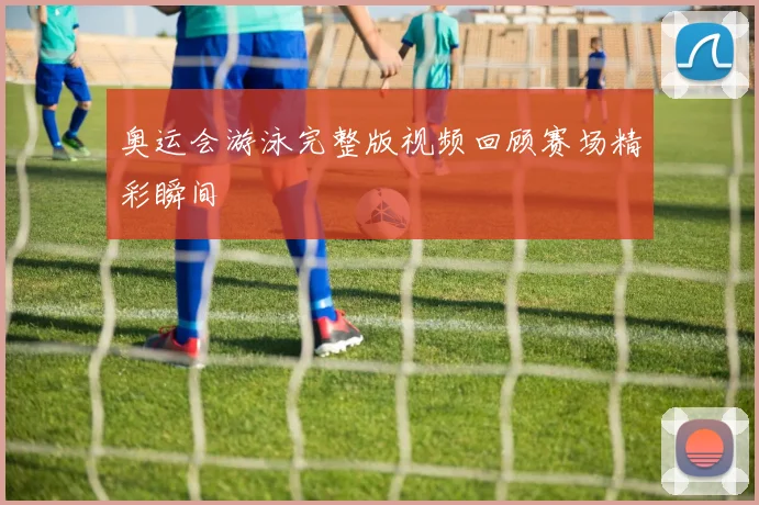 奥运会游泳完整版视频回顾赛场精彩瞬间