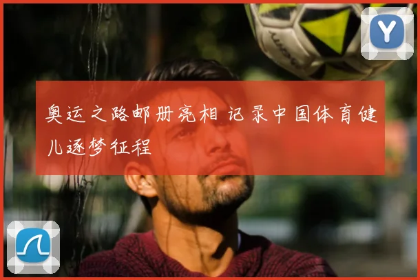 奥运之路邮册亮相 记录中国体育健儿逐梦征程