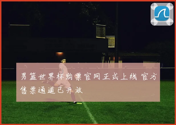 男篮世界杯购票官网正式上线 官方售票通道已开放