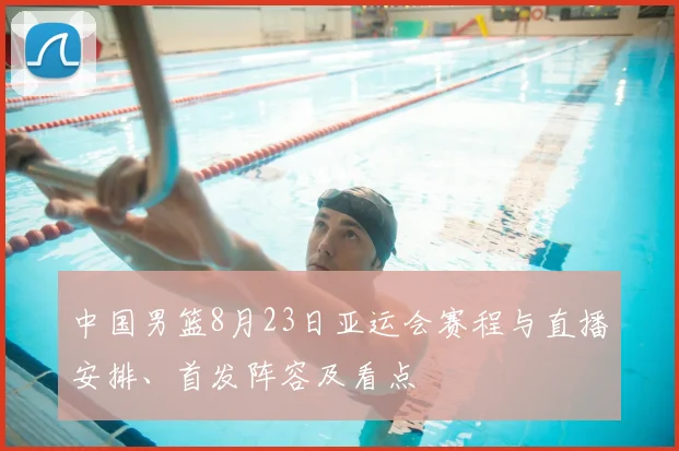 中国男篮8月23日亚运会赛程与直播安排、首发阵容及看点