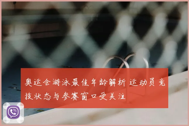 奥运会游泳最佳年龄解析 运动员竞技状态与参赛窗口受关注
