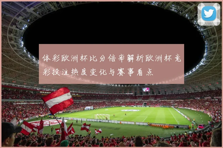 体彩欧洲杯比分倍率解析欧洲杯竞彩投注热度变化与赛事看点