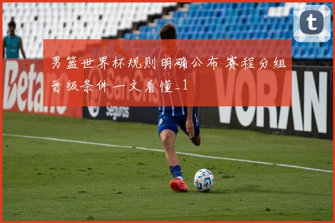 男篮世界杯规则明确公布 赛程分组晋级条件一文看懂_1