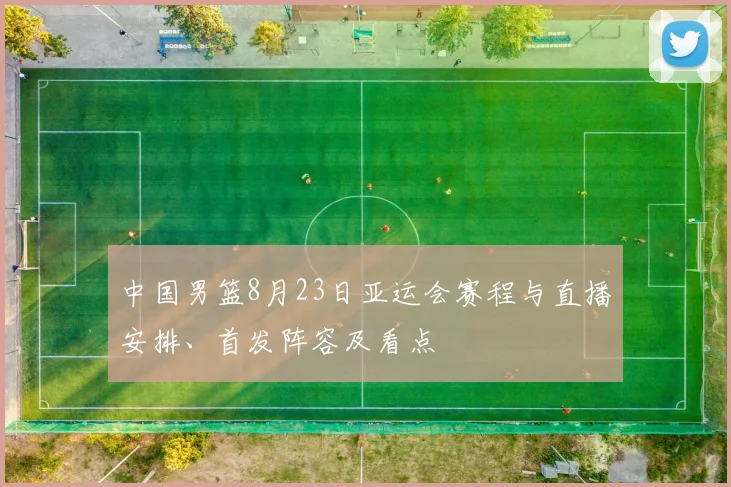 中国男篮8月23日亚运会赛程与直播安排、首发阵容及看点