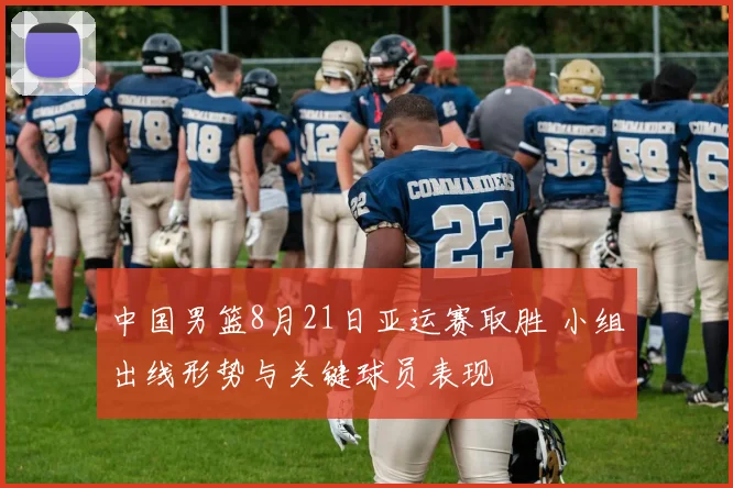 中国男篮8月21日亚运赛取胜 小组出线形势与关键球员表现