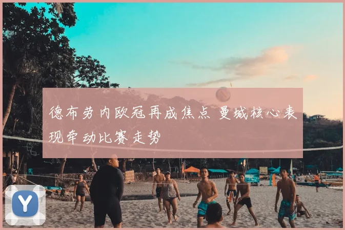 德布劳内欧冠再成焦点 曼城核心表现牵动比赛走势