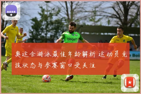 奥运会游泳最佳年龄解析 运动员竞技状态与参赛窗口受关注